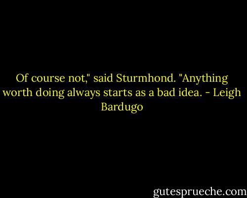 Of course not," said Sturmhond. "Anything worth doing always starts as a bad idea. - Leigh Bardugo