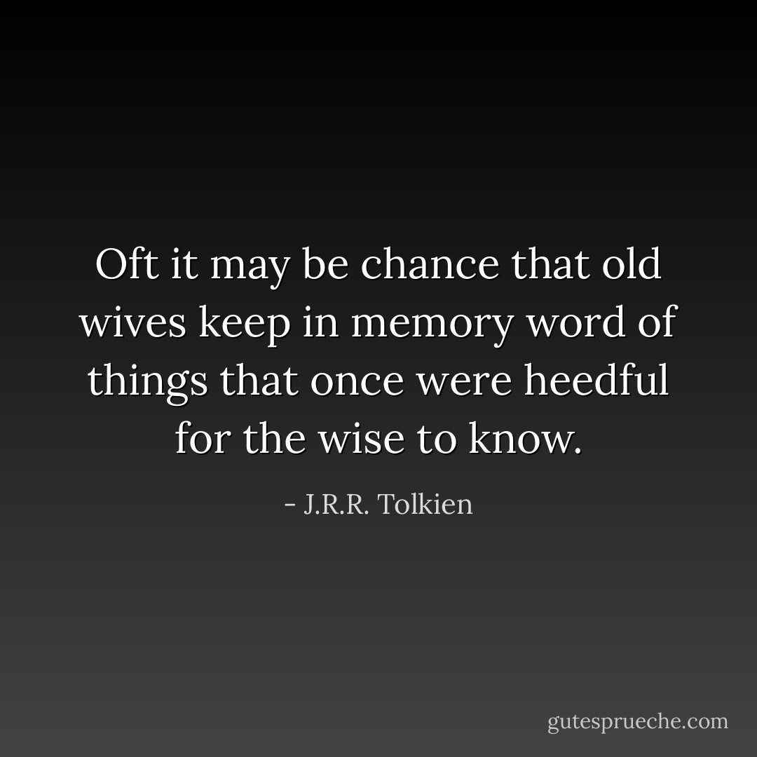 Oft it may be chance that old wives keep in memory word of things that once were heedful for the wise to know. - J.R.R. Tolkien