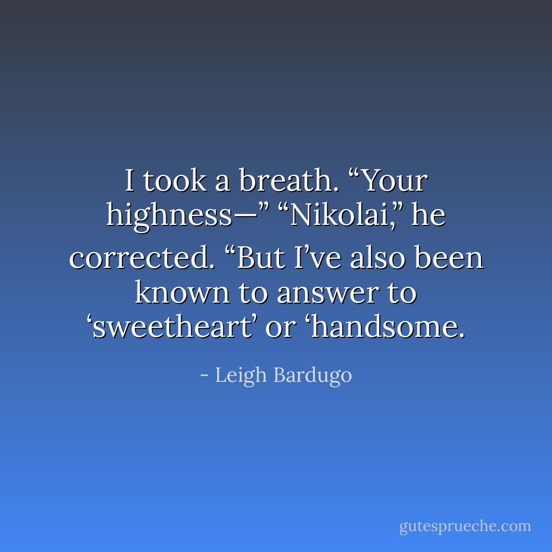 I took a breath. “Your highness—”<br />“Nikolai,” he corrected. “But I’ve also been known to answer to ‘sweetheart’ or ‘handsome. - Leigh Bardugo