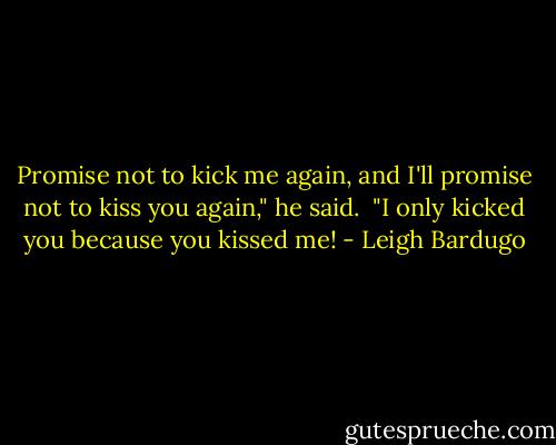 Promise not to kick me again, and I'll promise not to kiss you again," he said. <br />"I only kicked you because you kissed me! - Leigh Bardugo