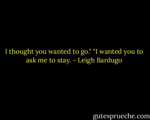 I thought you wanted to go."<br />"I wanted you to ask me to stay. - Leigh Bardugo