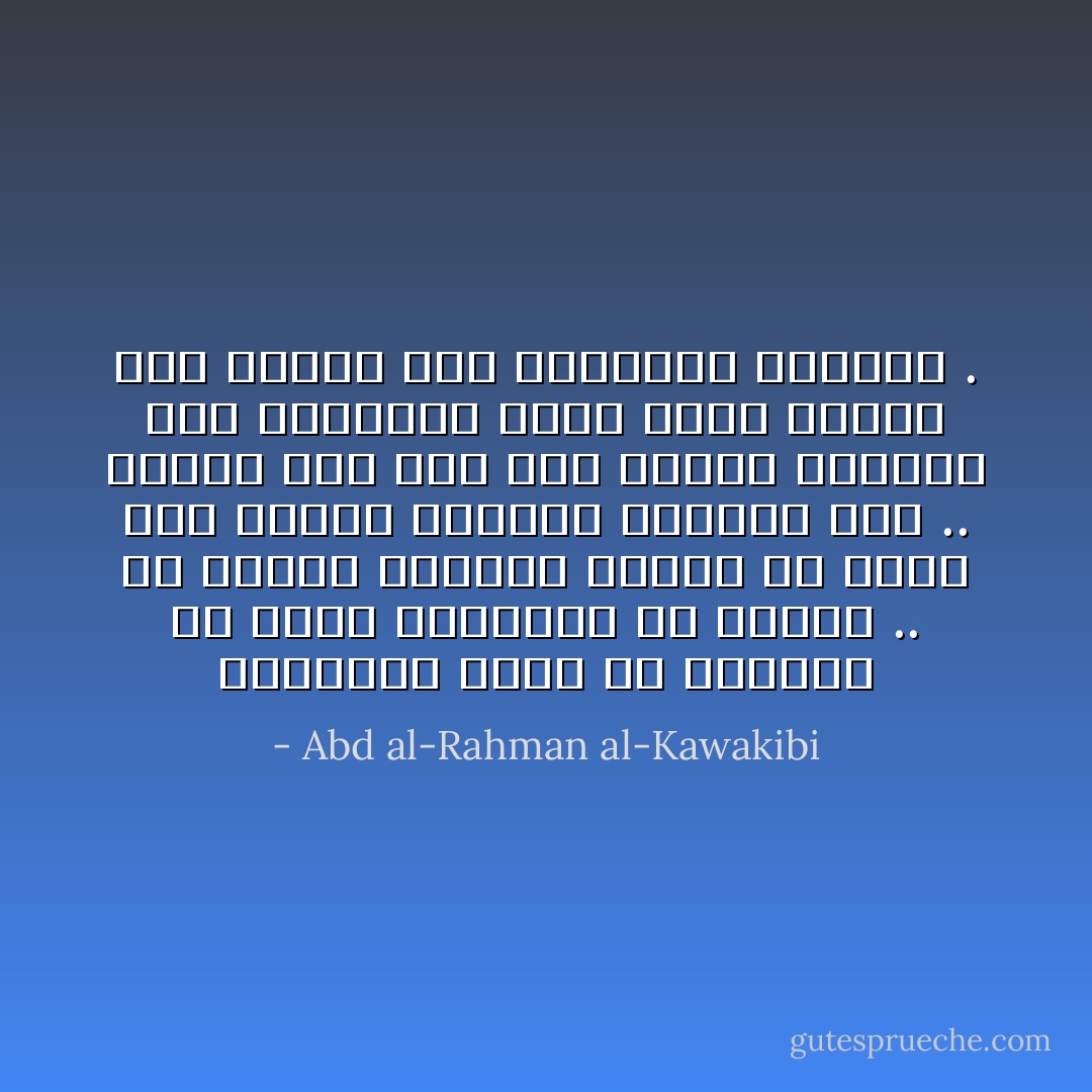 والانسان يقرب من الكمال في نسبة ابتعاده عن الخوف .. ولا وسيلة لتخفيق الخوف أو نفيه غير العلم بحقيقة المَخيف منه .. وهكذا اذا زاد علم أفراد الرعية بأن المستبدَّ امرؤ عاجز مثلهم زال الخوف منه وتقاضَوه حقوقهم . - Abd al-Rahman al-Kawakibi