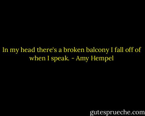 In my head there's a broken balcony I fall off of when I speak. - Amy Hempel
