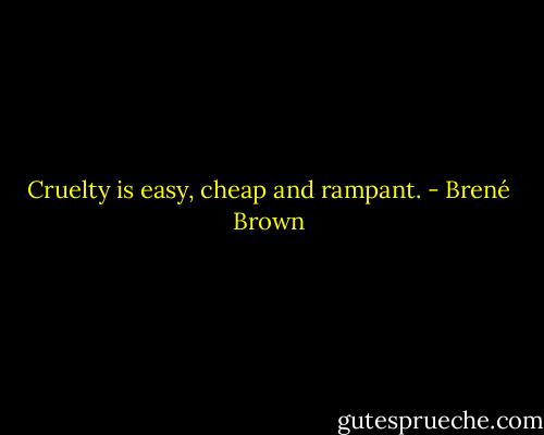 Cruelty is easy, cheap and rampant. - Brené Brown