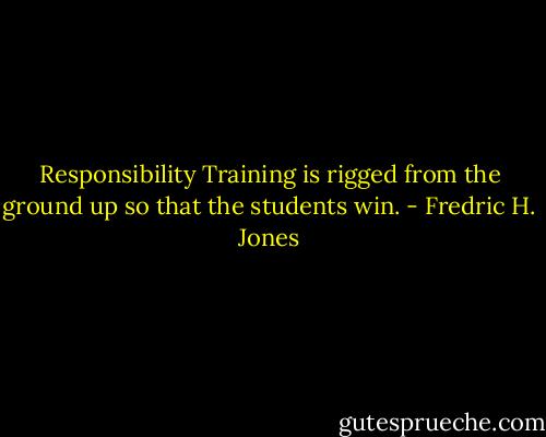 Responsibility Training is rigged from the ground up so that the students win. - Fredric H. Jones