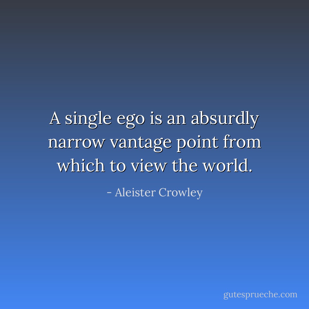 A single ego is an absurdly narrow vantage point from which to view the world. - Aleister Crowley