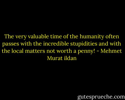 The very valuable time of the humanity often passes with the incredible stupidities and with the local matters not worth a penny! - Mehmet Murat ildan