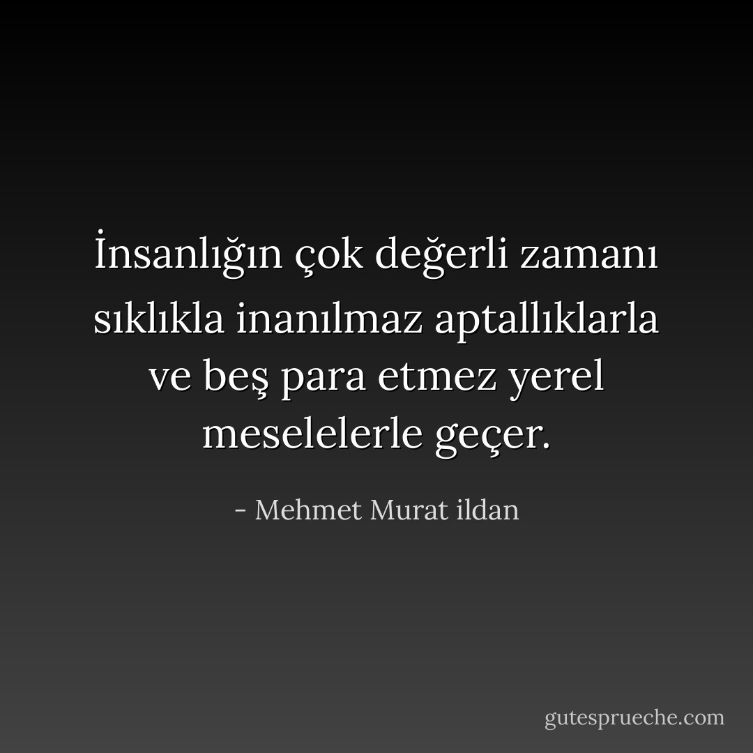 İnsanlığın çok değerli zamanı sıklıkla inanılmaz aptallıklarla ve beş para etmez yerel meselelerle geçer. - Mehmet Murat ildan