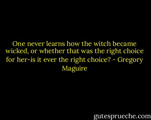 One never learns how the witch became wicked, or whether that was the right choice for her-is it ever the right choice? - Gregory Maguire