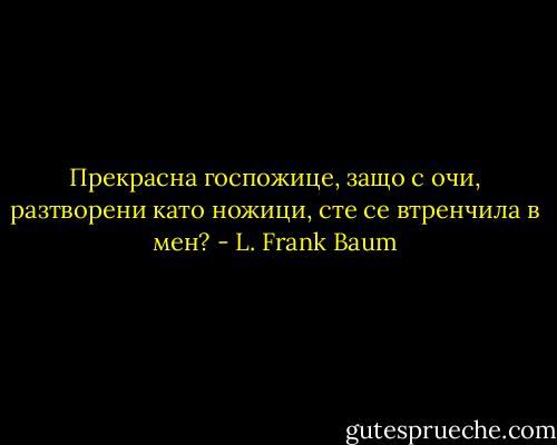 Прекрасна госпожице,<br />защо с очи, разтворени като ножици,<br />сте се втренчила в мен? - L. Frank Baum