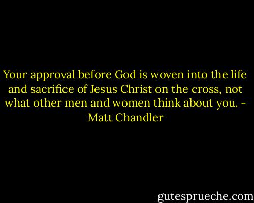 Your approval before God is woven into the life and sacrifice of Jesus Christ on the cross, not what other men and women think about you. - Matt Chandler