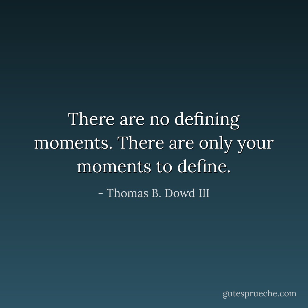 There are no defining moments. There are only your moments to define. - Thomas B. Dowd III