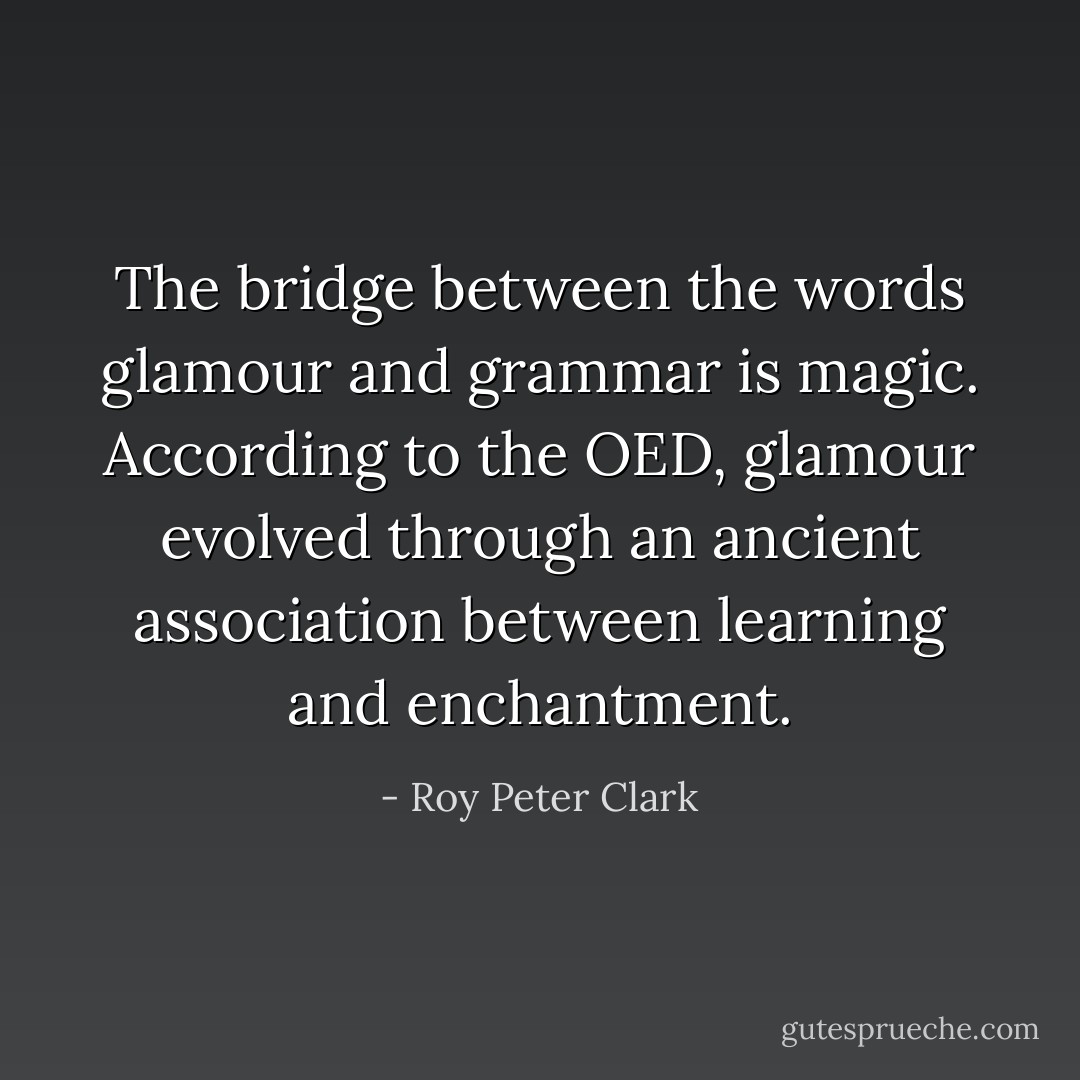 The bridge between the words glamour and grammar is magic. According to the OED, glamour evolved through an ancient association between learning and enchantment. - Roy Peter Clark