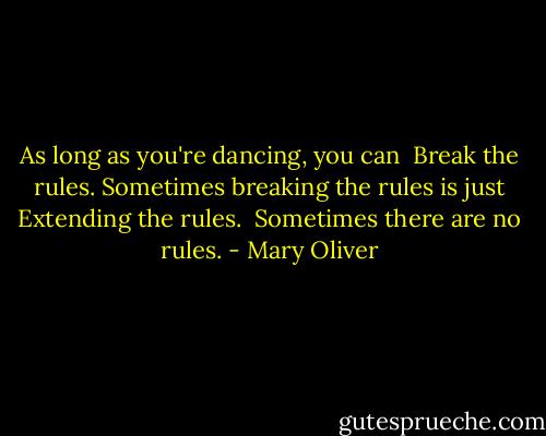 As long as you're dancing, you can <br />Break the rules.<br />Sometimes breaking the rules is just<br />Extending the rules.<br /><br />Sometimes there are no rules. - Mary Oliver