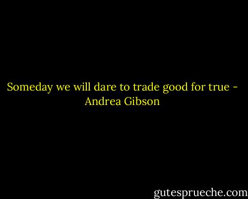 Someday we will dare<br />to trade good for true - Andrea Gibson