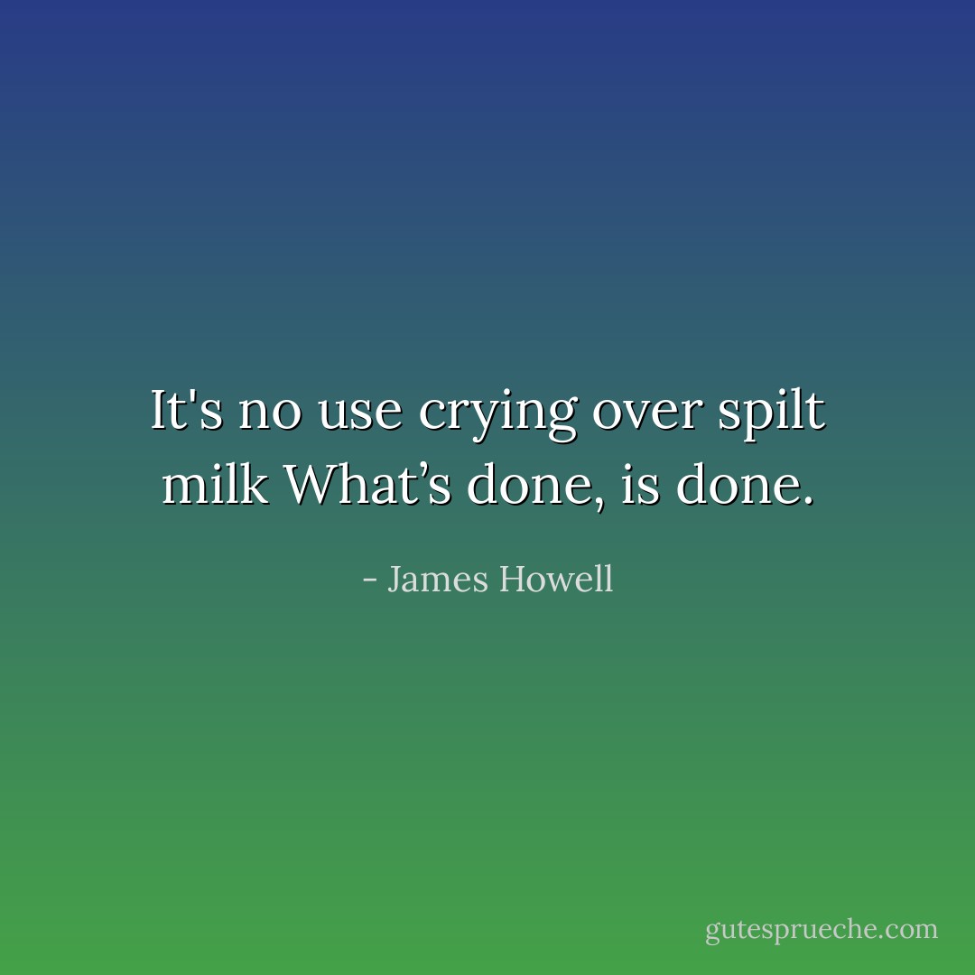It's no use crying over spilt milk<br />What’s done, is done. - James Howell