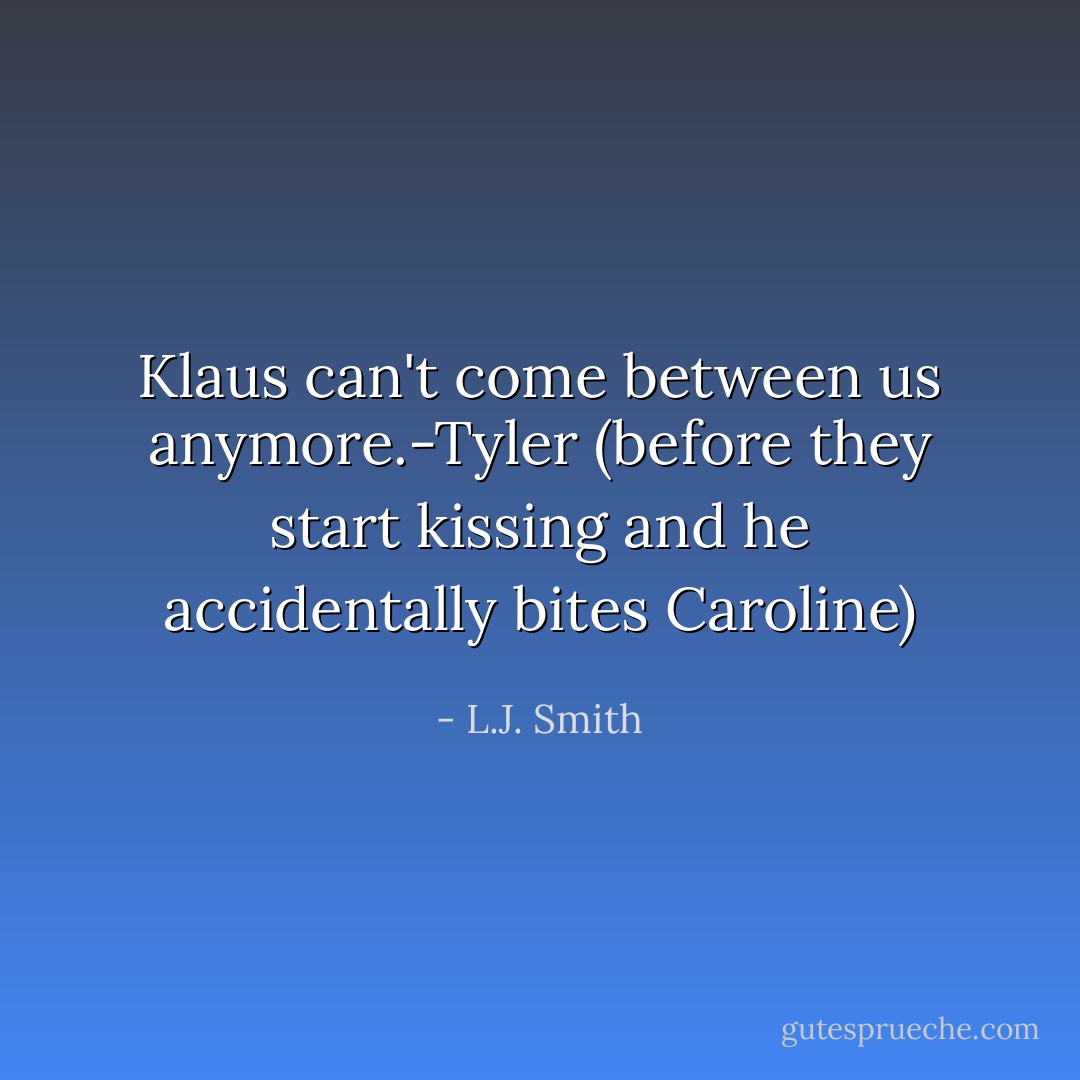 Klaus can't come between us anymore.-Tyler (before they start kissing and he accidentally bites Caroline) - L.J. Smith