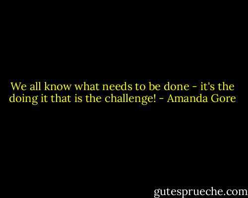 We all know what needs to be done - it's the doing it that is the challenge! - Amanda Gore