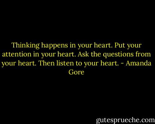 Thinking happens in your heart. Put your attention in your heart. Ask the questions from your heart. Then listen to your heart. - Amanda Gore