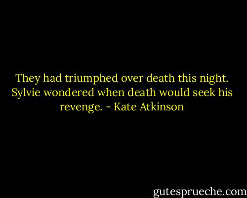 They had triumphed over death this night. Sylvie wondered when death would seek his revenge. - Kate Atkinson