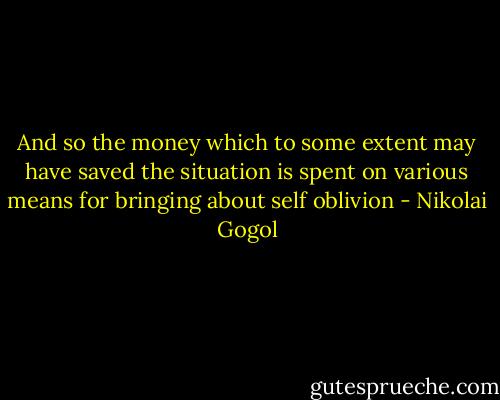 And so the money which to some extent may have saved the situation is spent on various means for bringing about self oblivion - Nikolai Gogol