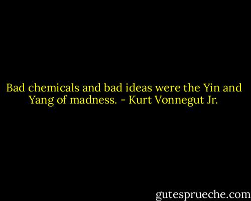 Bad chemicals and bad ideas were the Yin and Yang of madness. - Kurt Vonnegut Jr.