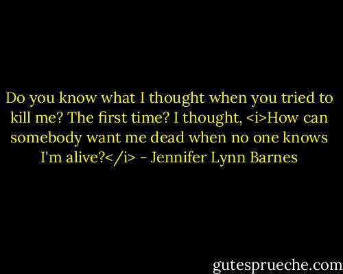 Do you know what I thought when you tried to kill me? The first time? I thought, <i>How can somebody want me dead when no one knows I'm alive?</i> - Jennifer Lynn Barnes
