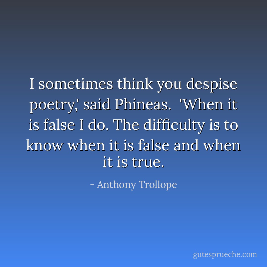 I sometimes think you despise poetry,' said Phineas. <br />'When it is false I do. The difficulty is to know when it is false and when it is true. - Anthony Trollope