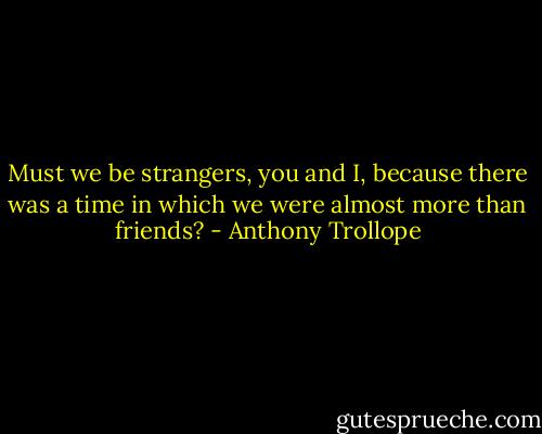 Must we be strangers, you and I, because there was a time in which we were almost more than friends? - Anthony Trollope