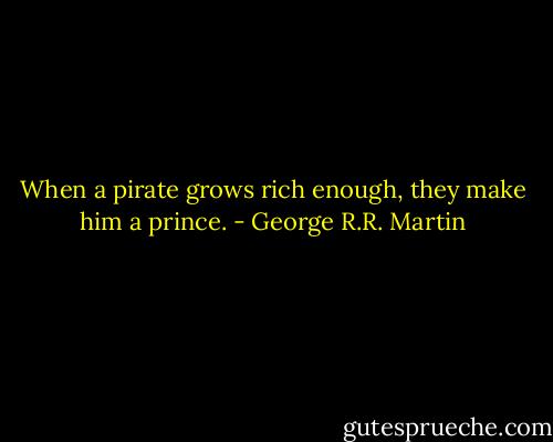 When a pirate grows rich enough, they make him a prince. - George R.R. Martin