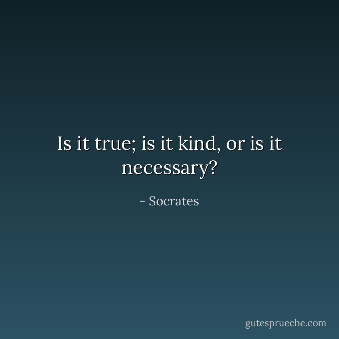Is it true; is it kind, or is it necessary? - Socrates