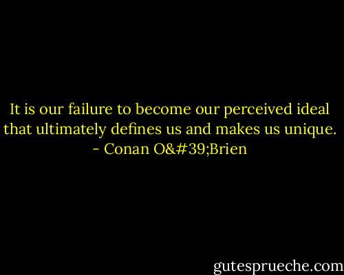 It is our failure to become our perceived ideal that ultimately defines us and makes us unique. - Conan O'Brien