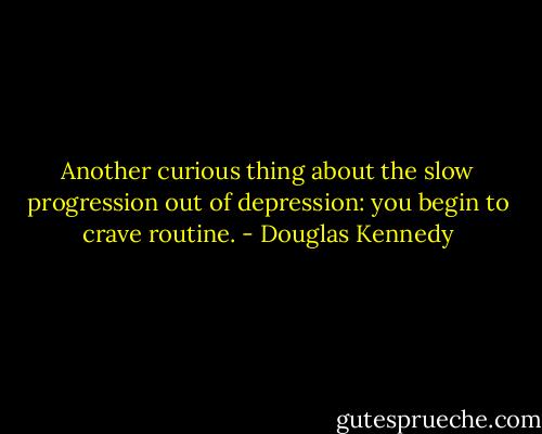 Another curious thing about the slow progression out of depression: you begin to crave routine. - Douglas Kennedy