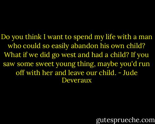 Do you think I want to spend my life with a man who could so easily abandon his own child? What if we did go west and had a child? If you saw some sweet young thing, maybe you'd run off with her and leave our child. - Jude Deveraux