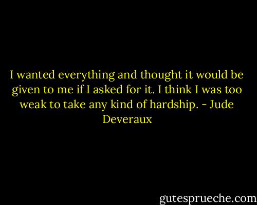 I wanted everything and thought it would be given to me if I asked for it. I think I was too weak to take any kind of hardship. - Jude Deveraux