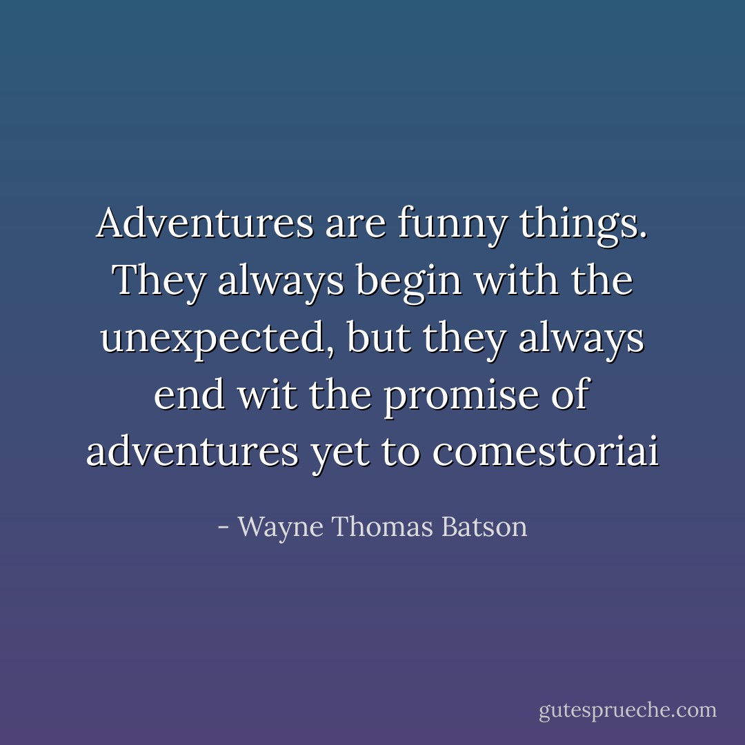 Adventures are funny things. They always begin with the unexpected, but they always end wit the promise of adventures yet to comestoriai - Wayne Thomas Batson
