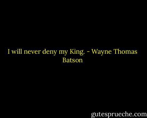 I will never deny my King. - Wayne Thomas Batson