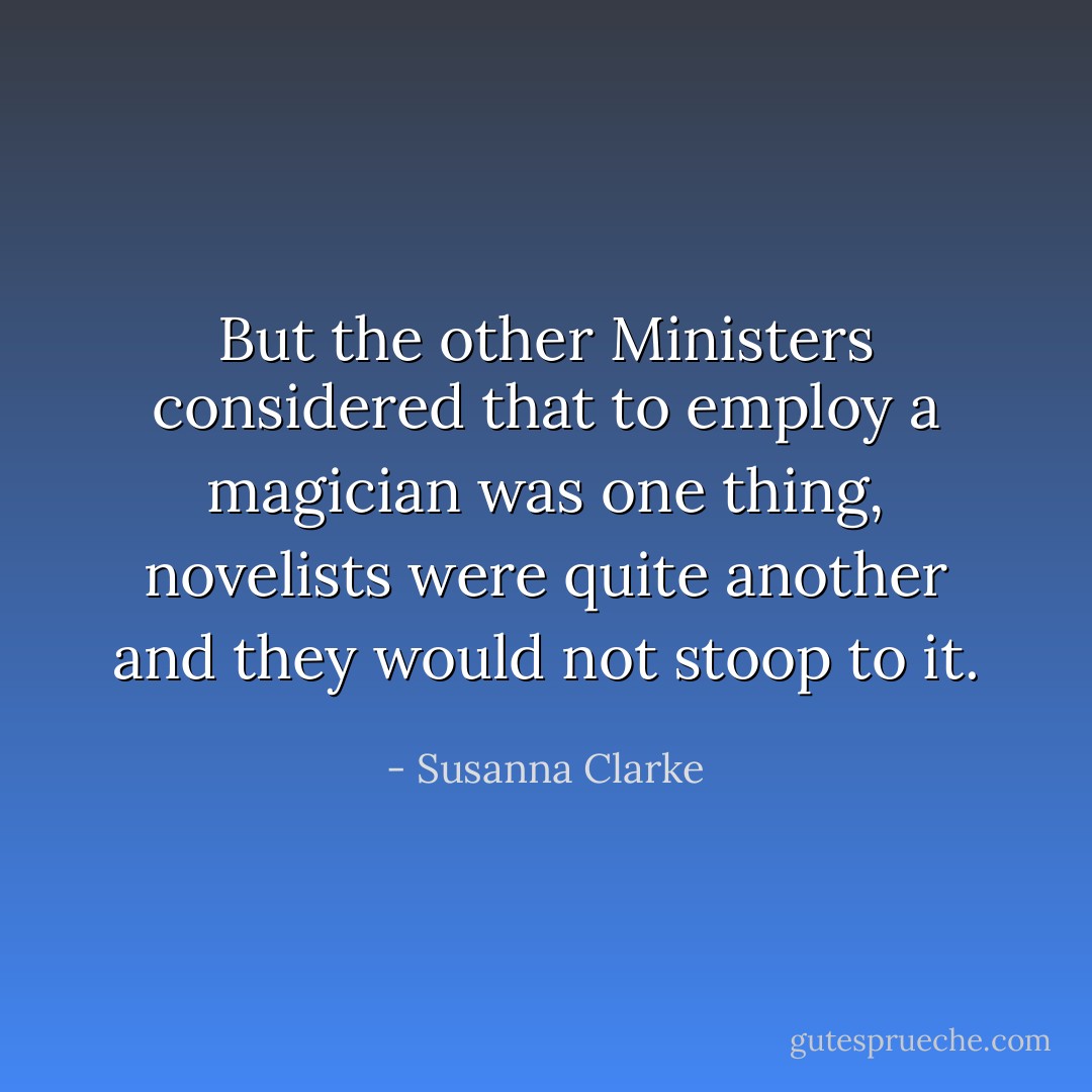 But the other Ministers considered that to employ a magician was one thing, novelists were quite another and they would not stoop to it. - Susanna Clarke