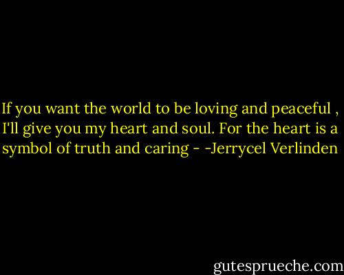 If you want the world to be loving and peaceful , I'll give you my heart and soul. For the heart is a symbol of truth and caring - -Jerrycel Verlinden