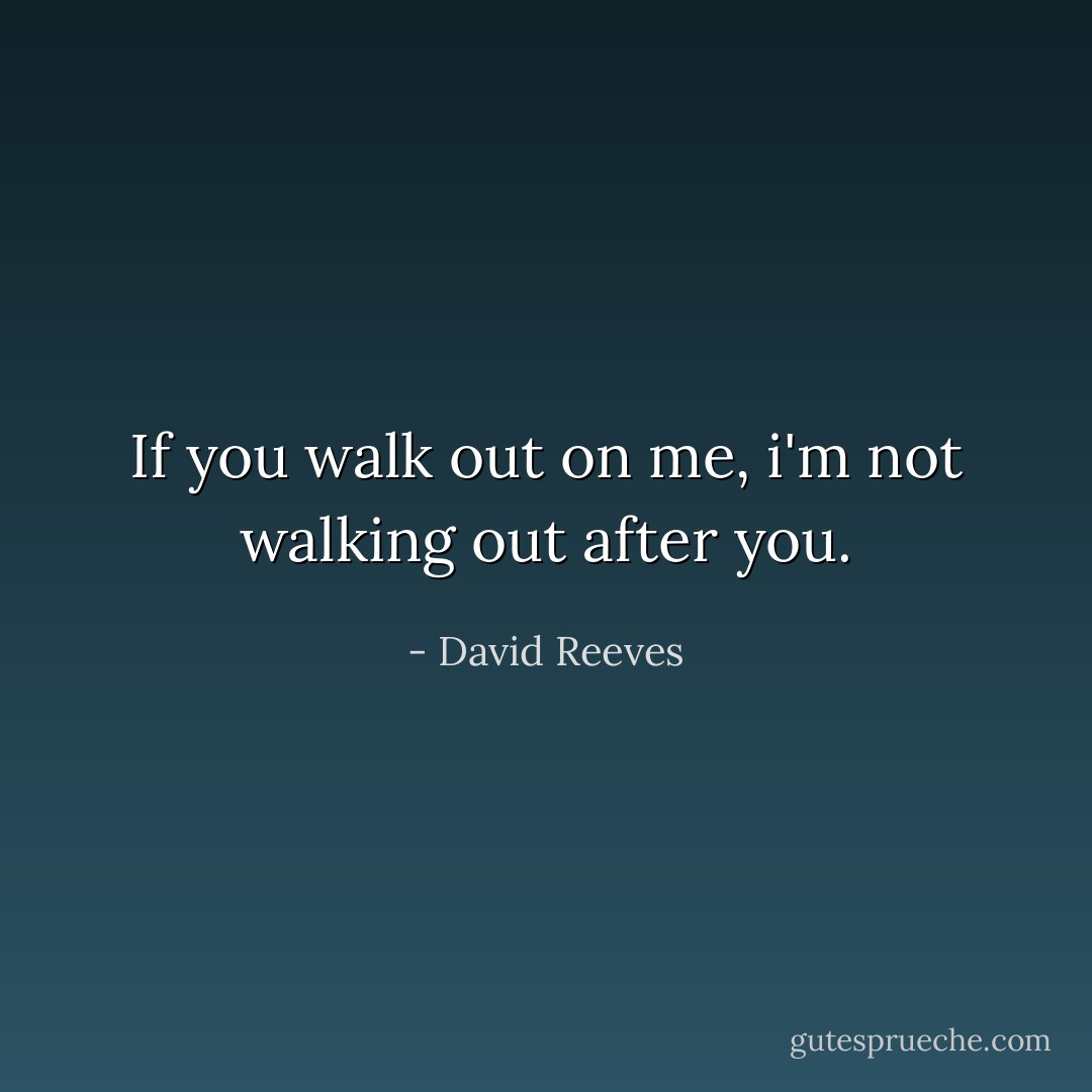 If you walk out on me, i'm not walking out after you. - David Reeves
