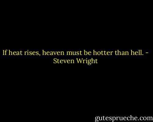 If heat rises, heaven must be hotter than hell. - Steven Wright