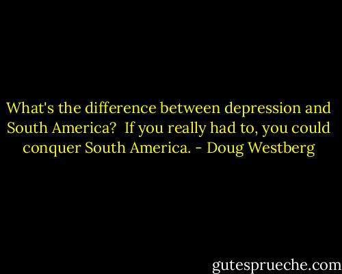 What's the difference between depression and South America?<br /><br />If you really had to, you could conquer South America. - Doug Westberg