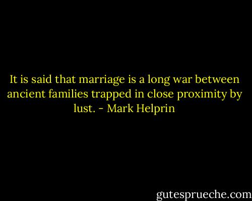 It is said that marriage is a long war between ancient families trapped in close proximity by lust. - Mark Helprin