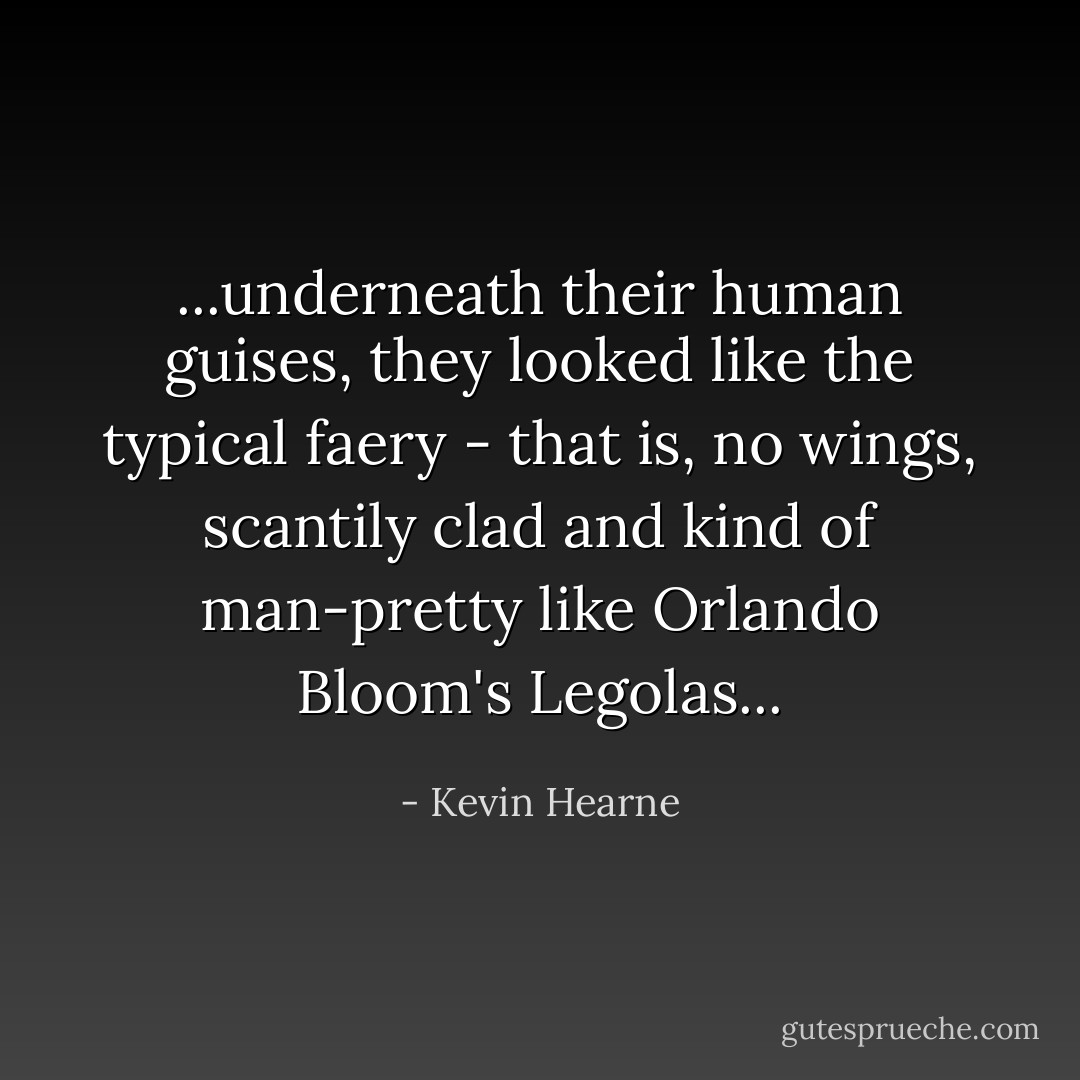 ...underneath their human guises, they looked like the typical faery - that is, no wings, scantily clad and kind of man-pretty like Orlando Bloom's Legolas... - Kevin Hearne