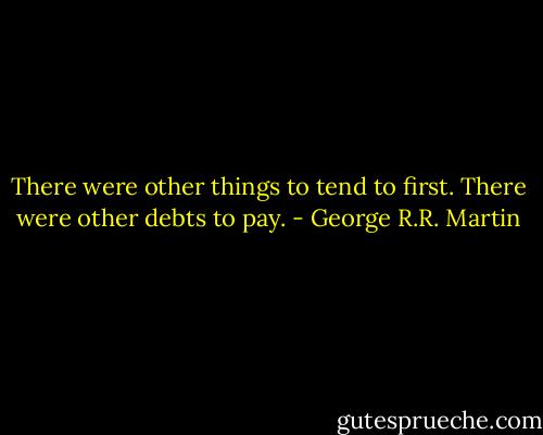There were other things to tend to first. There were other debts to pay. - George R.R. Martin