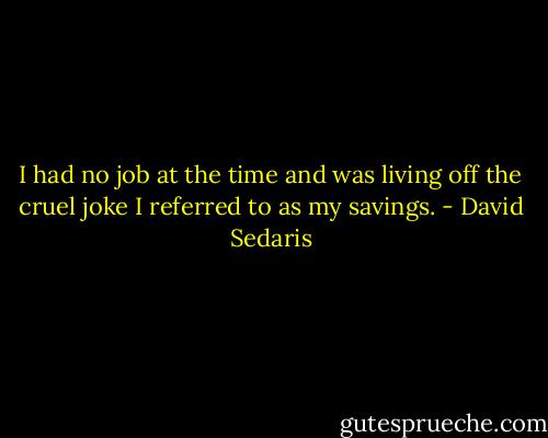 I had no job at the time and was living off the cruel joke I referred to as my savings. - David Sedaris