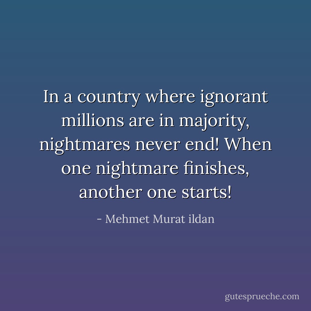 In a country where ignorant millions are in majority, nightmares never end! When one nightmare finishes, another one starts! - Mehmet Murat ildan