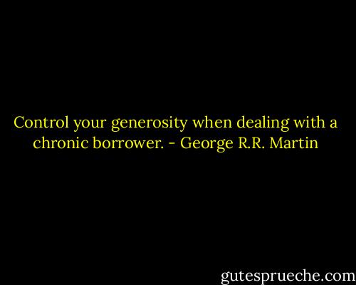 Control your generosity when dealing with a chronic borrower. - George R.R. Martin