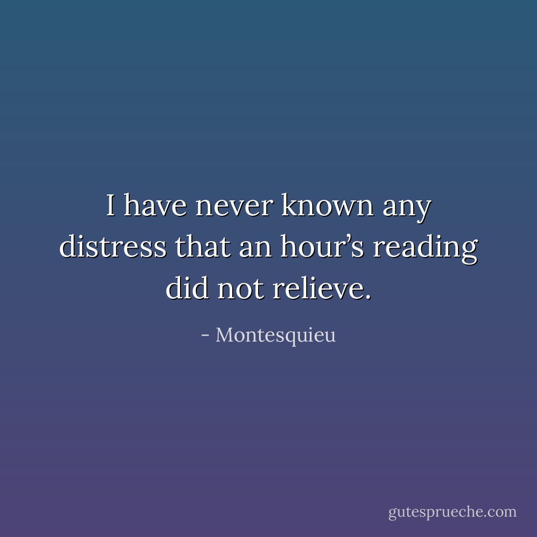 I have never known any distress that an hour’s reading did not relieve. - Montesquieu
