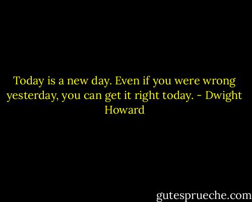 Today is a new day. Even if you were wrong yesterday, you can get it right today. - Dwight Howard